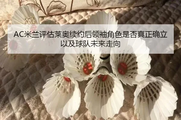 AC米兰评估莱奥续约后领袖角色是否真正确立以及球队未来走向