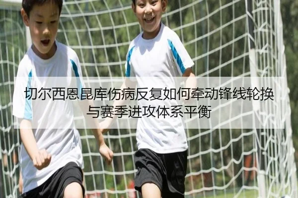 切尔西恩昆库伤病反复如何牵动锋线轮换与赛季进攻体系平衡