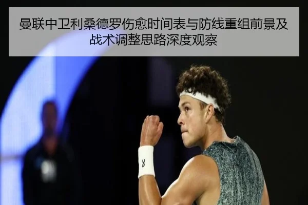 曼联中卫利桑德罗伤愈时间表与防线重组前景及战术调整思路深度观察