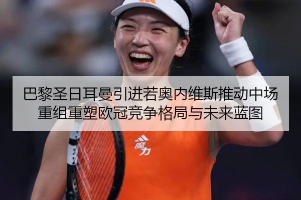 巴黎圣日耳曼引进若奥内维斯推动中场重组重塑欧冠竞争格局与未来蓝图