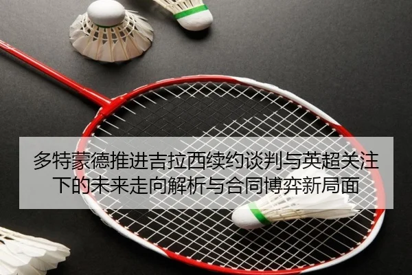 多特蒙德推进吉拉西续约谈判与英超关注下的未来走向解析与合同博弈新局面