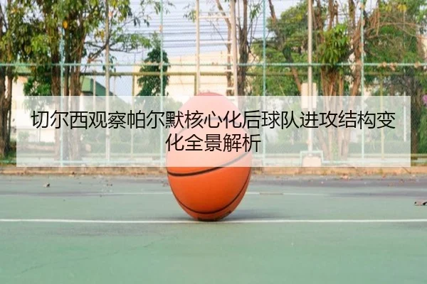 切尔西观察帕尔默核心化后球队进攻结构变化全景解析