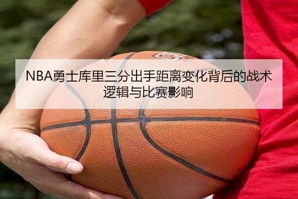 NBA勇士库里三分出手距离变化背后的战术逻辑与比赛影响