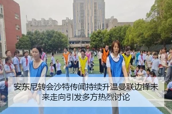 安东尼转会沙特传闻持续升温曼联边锋未来走向引发多方热烈讨论