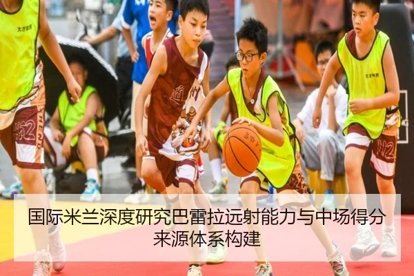 国际米兰深度研究巴雷拉远射能力与中场得分来源体系构建