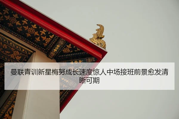 曼联青训新星梅努成长速度惊人中场接班前景愈发清晰可期