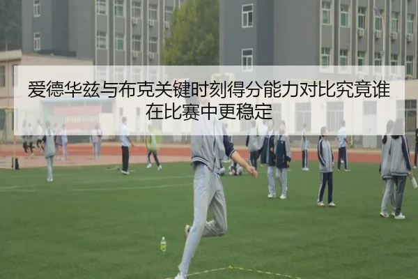 爱德华兹与布克关键时刻得分能力对比究竟谁在比赛中更稳定