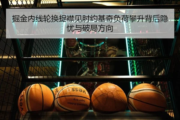 掘金内线轮换捉襟见肘约基奇负荷攀升背后隐忧与破局方向