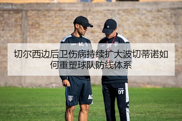 切尔西边后卫伤病持续扩大波切蒂诺如何重塑球队防线体系