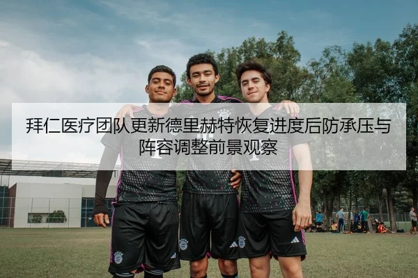 拜仁医疗团队更新德里赫特恢复进度后防承压与阵容调整前景观察