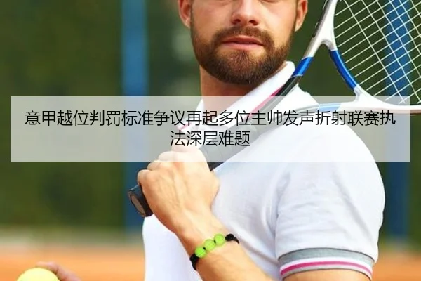 意甲越位判罚标准争议再起多位主帅发声折射联赛执法深层难题